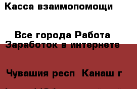 Касса взаимопомощи !!! - Все города Работа » Заработок в интернете   . Чувашия респ.,Канаш г.